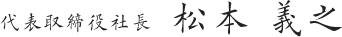 代表取締役社長 松本 義之